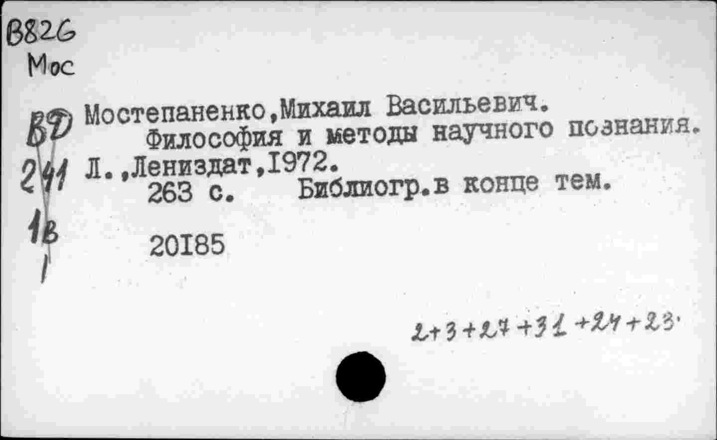 ﻿В826
Мос
2В&1) Мостепаненко,Михаил Васильевич.
&&	Философия	и методы научного познания.
ьЛ Л..Лениздат,1972.
П	263 с.	Библиогр.в конце тем.
Ц	20185
Л/Г з+ н	'*'£3'